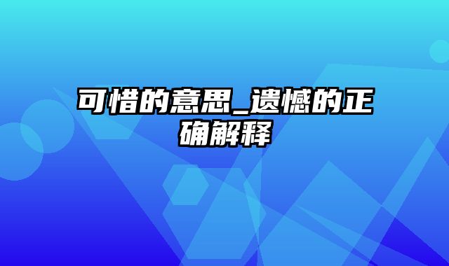 可惜的意思_遗憾的正确解释