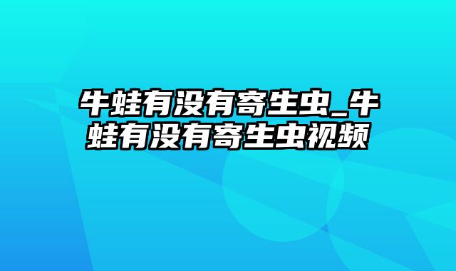 牛蛙有没有寄生虫_牛蛙有没有寄生虫视频