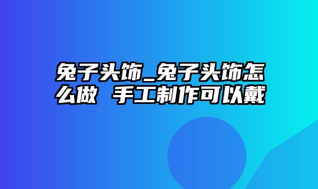 兔子头饰_兔子头饰怎么做 手工制作可以戴