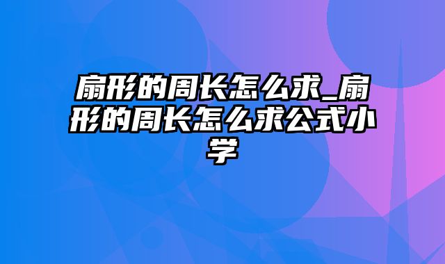 扇形的周长怎么求_扇形的周长怎么求公式小学