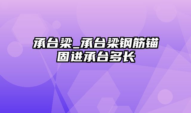 承台梁_承台梁钢筋锚固进承台多长