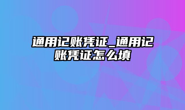 通用记账凭证_通用记账凭证怎么填