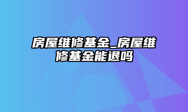 房屋维修基金_房屋维修基金能退吗