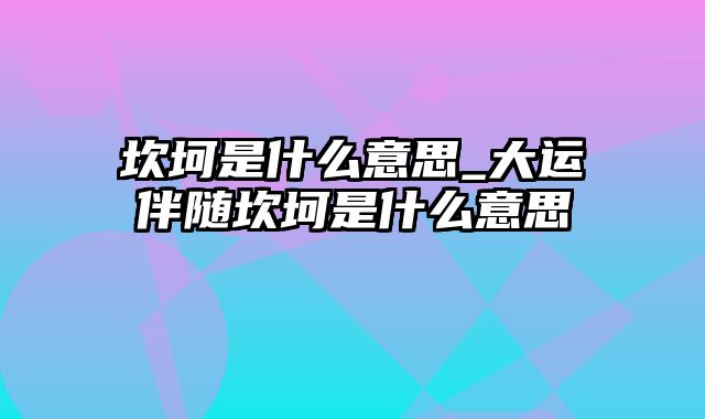 坎坷是什么意思_大运伴随坎坷是什么意思