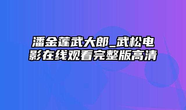 潘金莲武大郎_武松电影在线观看完整版高清