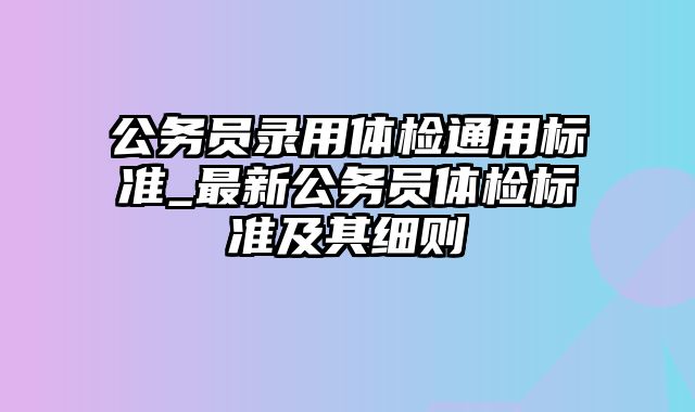 公务员录用体检通用标准_最新公务员体检标准及其细则