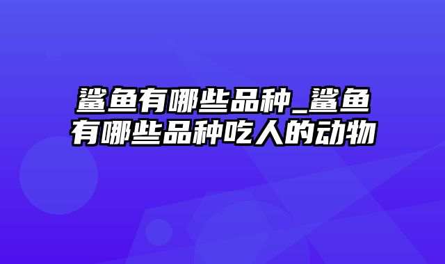 鲨鱼有哪些品种_鲨鱼有哪些品种吃人的动物