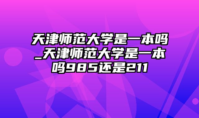 天津师范大学是一本吗_天津师范大学是一本吗985还是211