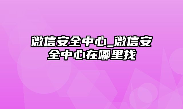 微信安全中心_微信安全中心在哪里找