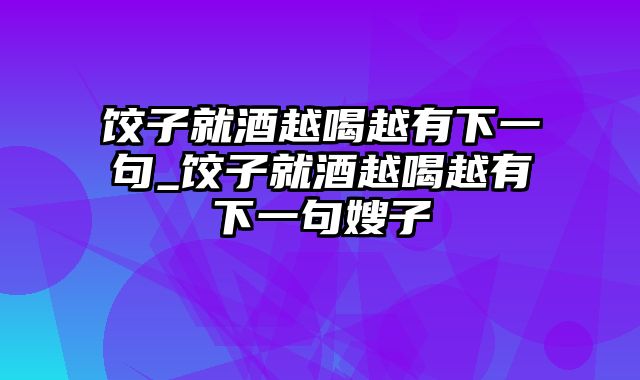 饺子就酒越喝越有下一句_饺子就酒越喝越有下一句嫂子