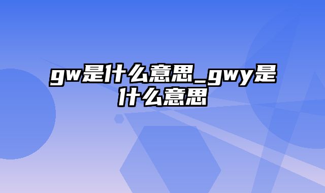 gw是什么意思_gwy是什么意思