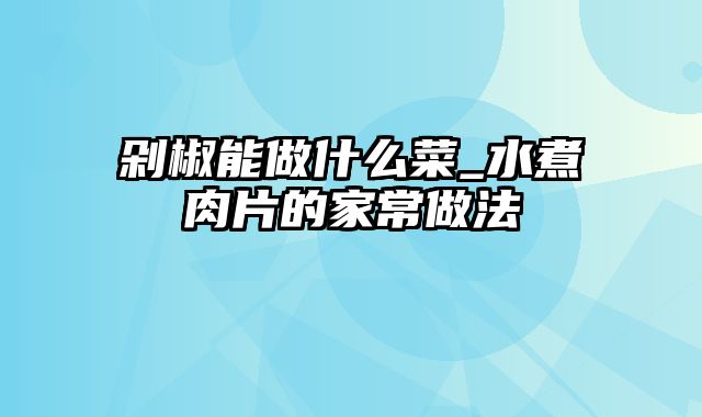 剁椒能做什么菜_水煮肉片的家常做法