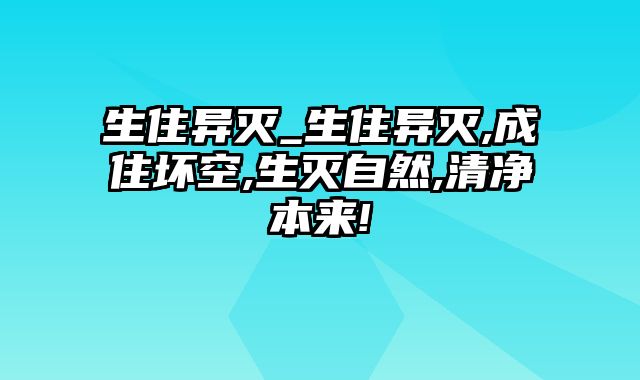 生住异灭_生住异灭,成住坏空,生灭自然,清净本来!