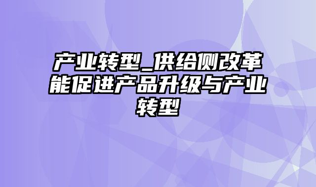 产业转型_供给侧改革能促进产品升级与产业转型