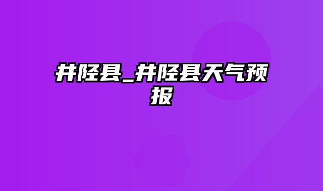 井陉县_井陉县天气预报