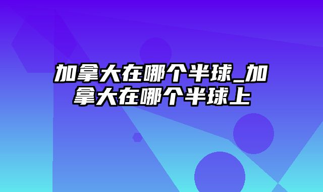 加拿大在哪个半球_加拿大在哪个半球上