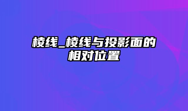 棱线_棱线与投影面的相对位置