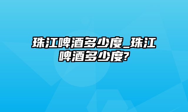 珠江啤酒多少度_珠江啤酒多少度?