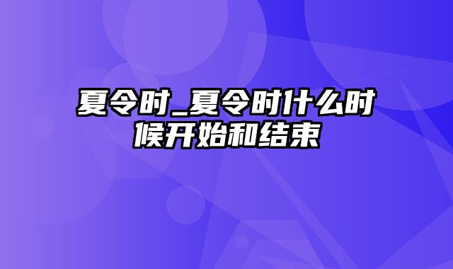 夏令时_夏令时什么时候开始和结束