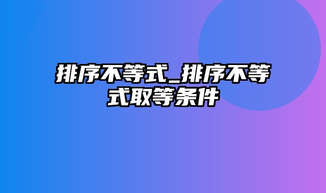 排序不等式_排序不等式取等条件