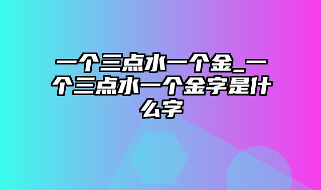 一个三点水一个金_一个三点水一个金字是什么字