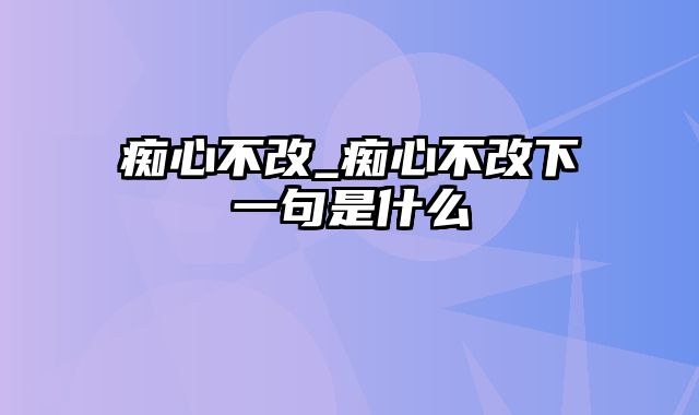 痴心不改_痴心不改下一句是什么