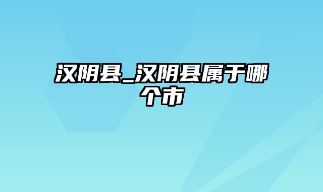 汉阴县_汉阴县属于哪个市