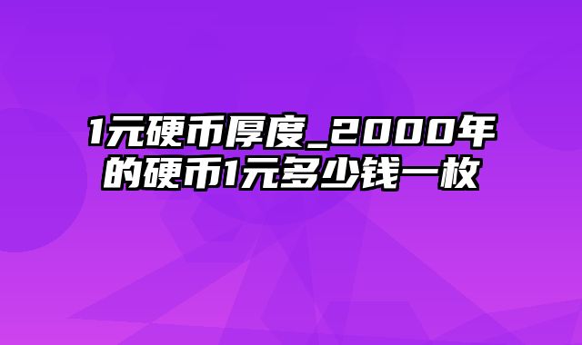 1元硬币厚度_2000年的硬币1元多少钱一枚