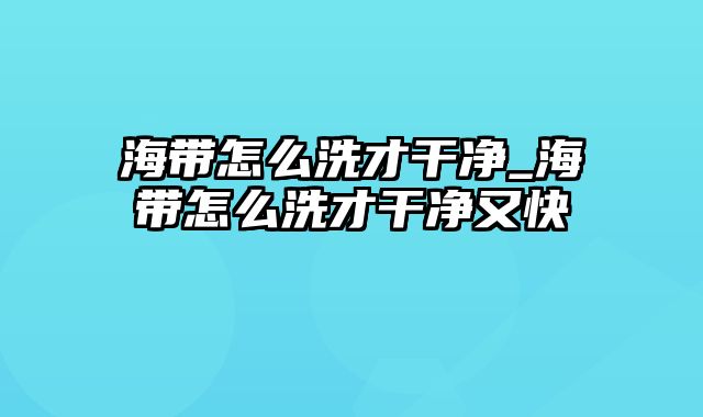 海带怎么洗才干净_海带怎么洗才干净又快