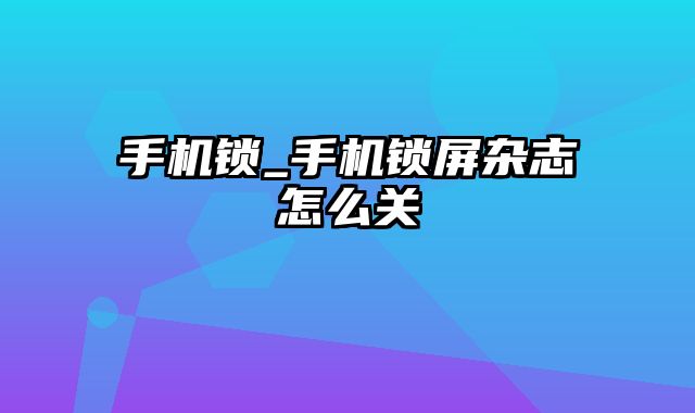 手机锁_手机锁屏杂志怎么关