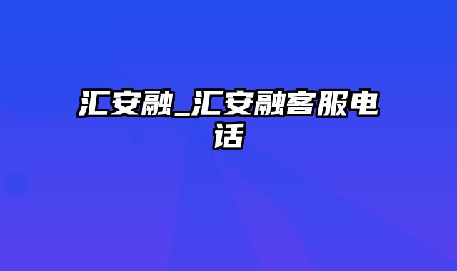 汇安融_汇安融客服电话