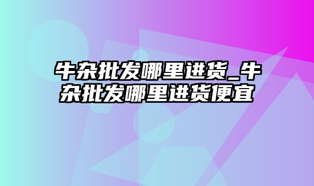 牛杂批发哪里进货_牛杂批发哪里进货便宜