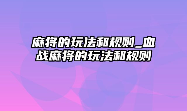 麻将的玩法和规则_血战麻将的玩法和规则