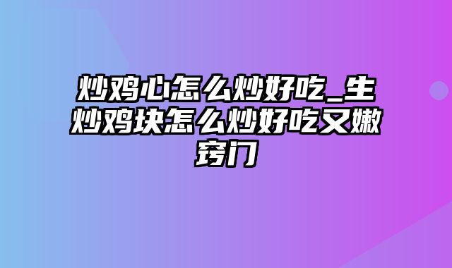 炒鸡心怎么炒好吃_生炒鸡块怎么炒好吃又嫩窍门