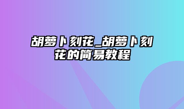 胡萝卜刻花_胡萝卜刻花的简易教程