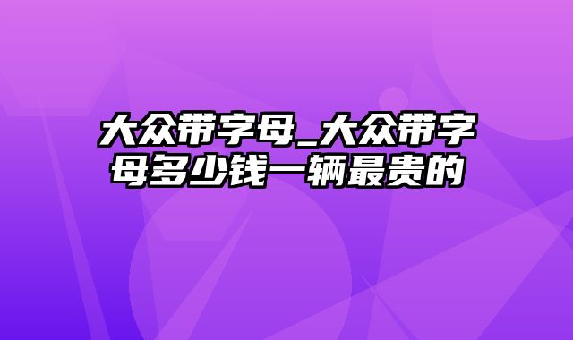 大众带字母_大众带字母多少钱一辆最贵的