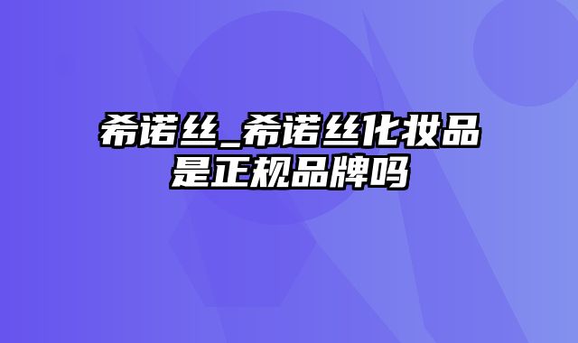 希诺丝_希诺丝化妆品是正规品牌吗