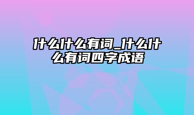 什么什么有词_什么什么有词四字成语