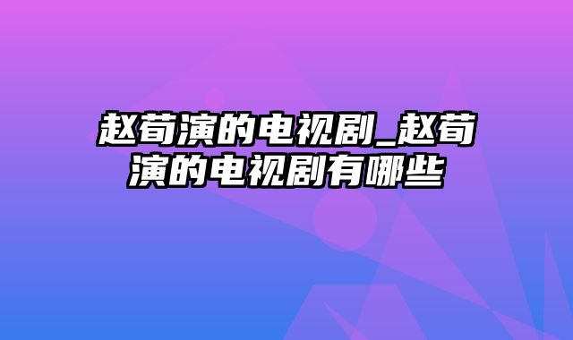 赵荀演的电视剧_赵荀演的电视剧有哪些