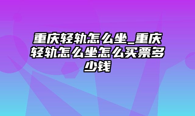 重庆轻轨怎么坐_重庆轻轨怎么坐怎么买票多少钱