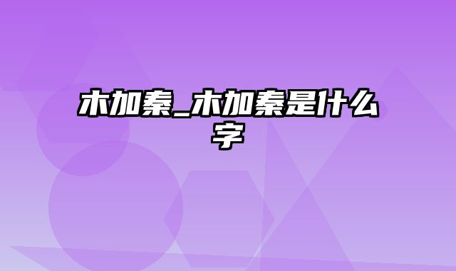 木加秦_木加秦是什么字