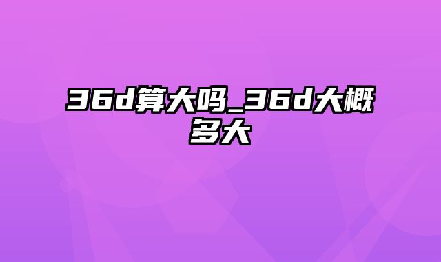 36d算大吗_36d大概多大