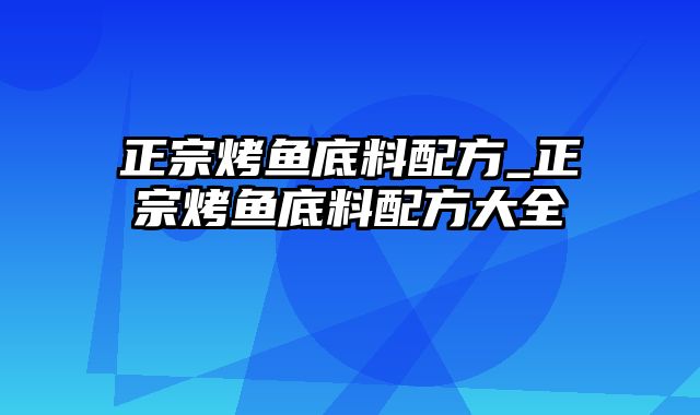 正宗烤鱼底料配方_正宗烤鱼底料配方大全