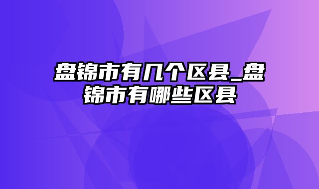 盘锦市有几个区县_盘锦市有哪些区县