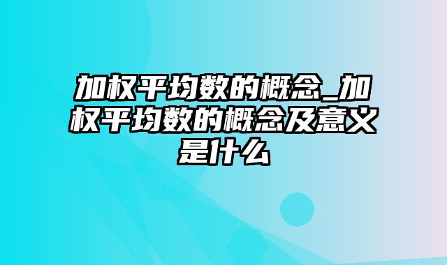 加权平均数的概念_加权平均数的概念及意义是什么