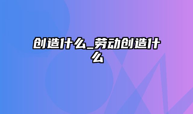 创造什么_劳动创造什么