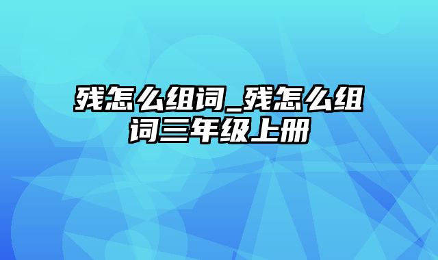 残怎么组词_残怎么组词三年级上册