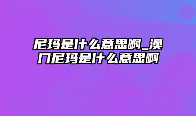 尼玛是什么意思啊_澳门尼玛是什么意思啊