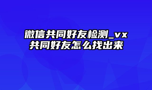 微信共同好友检测_vx共同好友怎么找出来