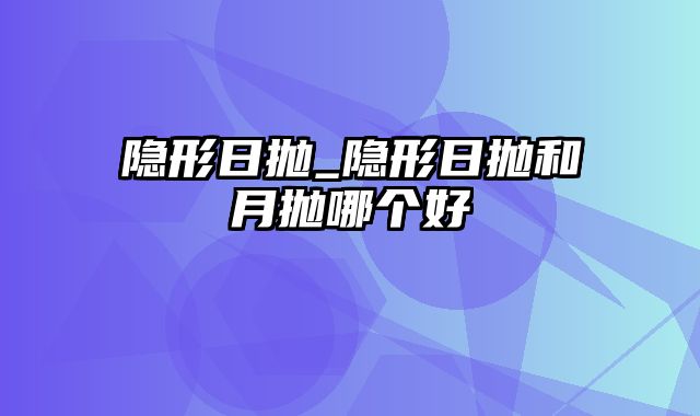 隐形日抛_隐形日抛和月抛哪个好